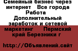 Семейный бизнес через интернет - Все города Работа » Дополнительный заработок и сетевой маркетинг   . Пермский край,Березники г.